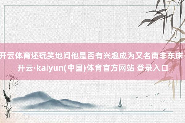 开云体育还玩笑地问他是否有兴趣成为又名南非东床-开云·kaiyun(中国)体育官方网站 登录入口