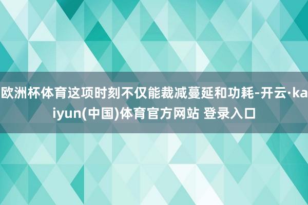 欧洲杯体育这项时刻不仅能裁减蔓延和功耗-开云·kaiyun(中国)体育官方网站 登录入口