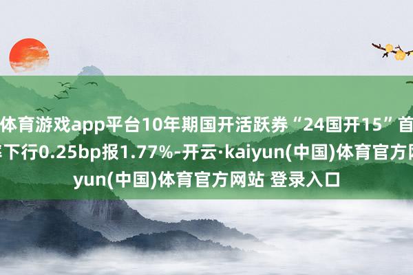 体育游戏app平台10年期国开活跃券“24国开15”首笔成交收益率下行0.25bp报1.77%-开云·kaiyun(中国)体育官方网站 登录入口