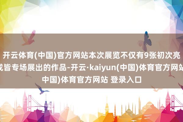 开云体育(中国)官方网站本次展览不仅有9张初次亮相中国、成皆专场展出的作品-开云·kaiyun(中国)体育官方网站 登录入口