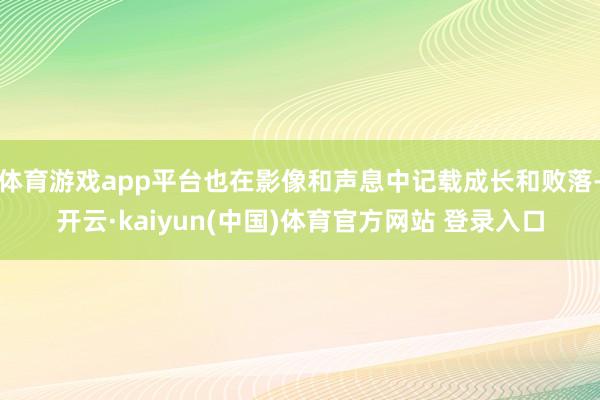 体育游戏app平台也在影像和声息中记载成长和败落-开云·kaiyun(中国)体育官方网站 登录入口