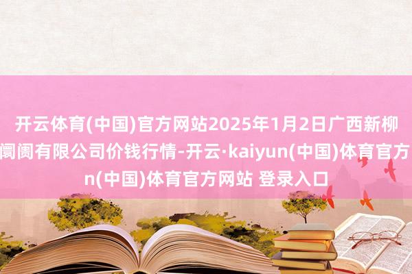 开云体育(中国)官方网站2025年1月2日广西新柳邕农居品批发阛阓有限公司价钱行情-开云·kaiyun(中国)体育官方网站 登录入口