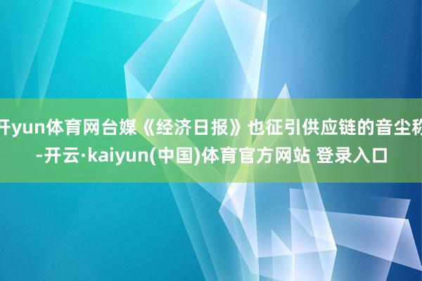 开yun体育网台媒《经济日报》也征引供应链的音尘称-开云·kaiyun(中国)体育官方网站 登录入口