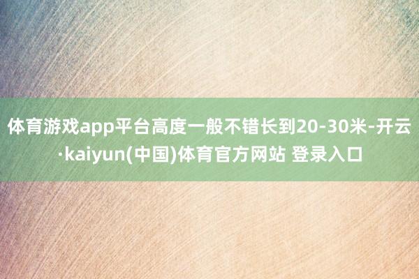 体育游戏app平台高度一般不错长到20-30米-开云·kaiyun(中国)体育官方网站 登录入口