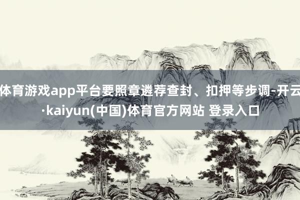 体育游戏app平台要照章遴荐查封、扣押等步调-开云·kaiyun(中国)体育官方网站 登录入口