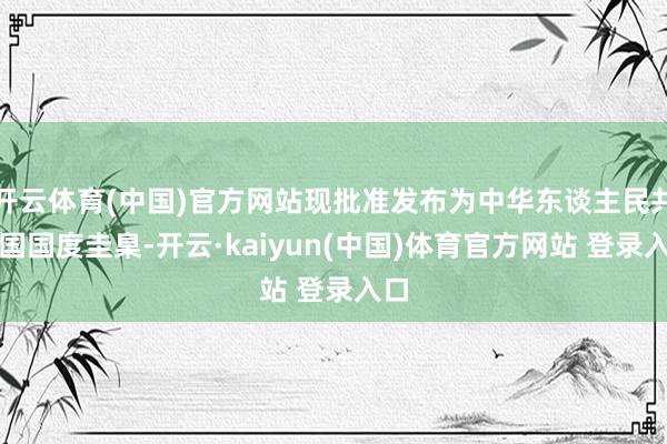 开云体育(中国)官方网站现批准发布为中华东谈主民共和国国度圭臬-开云·kaiyun(中国)体育官方网站 登录入口