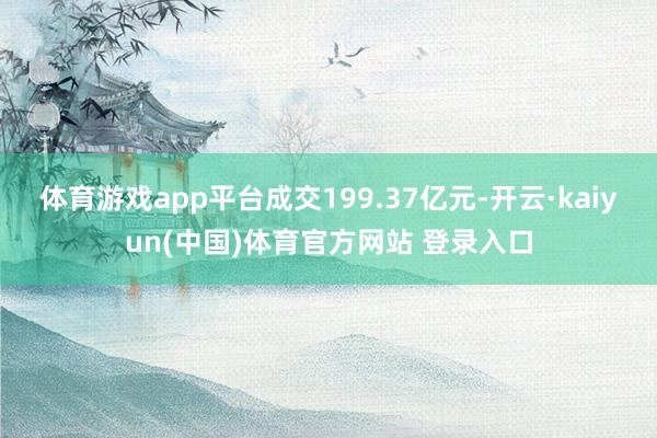 体育游戏app平台成交199.37亿元-开云·kaiyun(中国)体育官方网站 登录入口