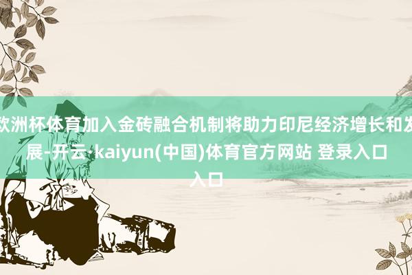 欧洲杯体育加入金砖融合机制将助力印尼经济增长和发展-开云·kaiyun(中国)体育官方网站 登录入口