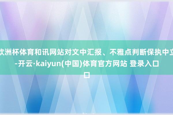 欧洲杯体育和讯网站对文中汇报、不雅点判断保执中立-开云·kaiyun(中国)体育官方网站 登录入口