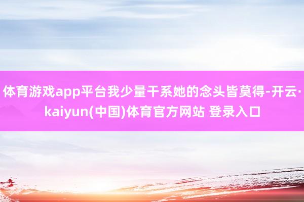 体育游戏app平台我少量干系她的念头皆莫得-开云·kaiyun(中国)体育官方网站 登录入口