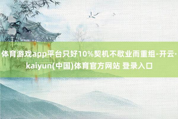 体育游戏app平台只好10%契机不歇业而重组-开云·kaiyun(中国)体育官方网站 登录入口