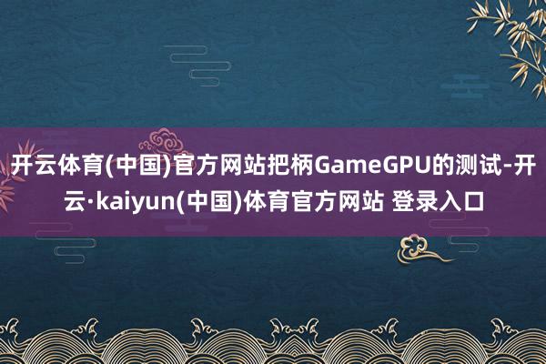 开云体育(中国)官方网站把柄GameGPU的测试-开云·kaiyun(中国)体育官方网站 登录入口