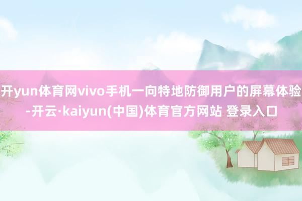 开yun体育网vivo手机一向特地防御用户的屏幕体验-开云·kaiyun(中国)体育官方网站 登录入口