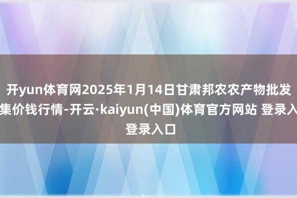 开yun体育网2025年1月14日甘肃邦农农产物批发市集价钱行情-开云·kaiyun(中国)体育官方网站 登录入口