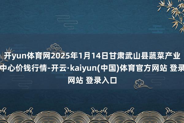 开yun体育网2025年1月14日甘肃武山县蔬菜产业发展中心价钱行情-开云·kaiyun(中国)体育官方网站 登录入口