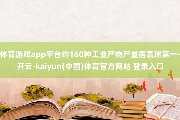 体育游戏app平台约160种工业产物产量居寰球第一-开云·kaiyun(中国)体育官方网站 登录入口