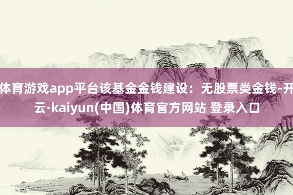 体育游戏app平台该基金金钱建设：无股票类金钱-开云·kaiyun(中国)体育官方网站 登录入口