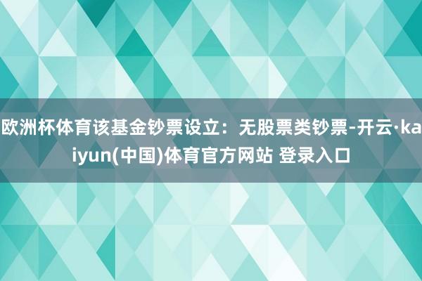 欧洲杯体育该基金钞票设立：无股票类钞票-开云·kaiyun(中国)体育官方网站 登录入口