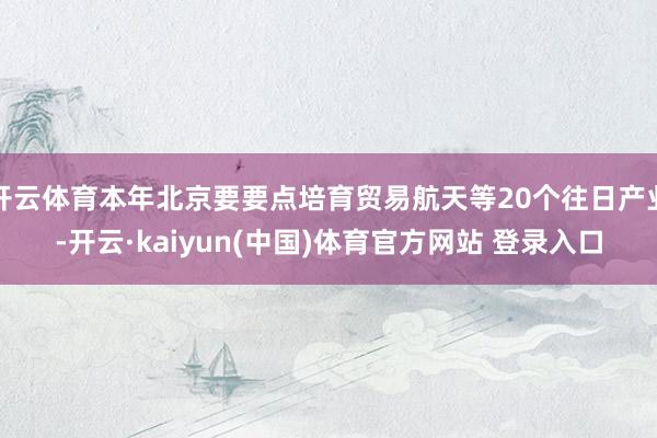 开云体育本年北京要要点培育贸易航天等20个往日产业-开云·kaiyun(中国)体育官方网站 登录入口