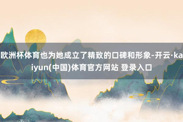 欧洲杯体育也为她成立了精致的口碑和形象-开云·kaiyun(中国)体育官方网站 登录入口