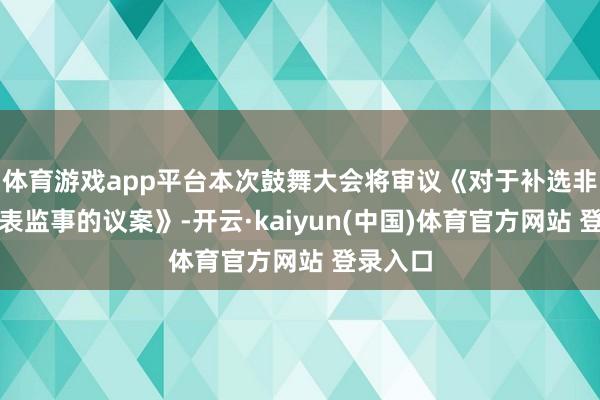 体育游戏app平台本次鼓舞大会将审议《对于补选非员工代表监事的议案》-开云·kaiyun(中国)体育官方网站 登录入口