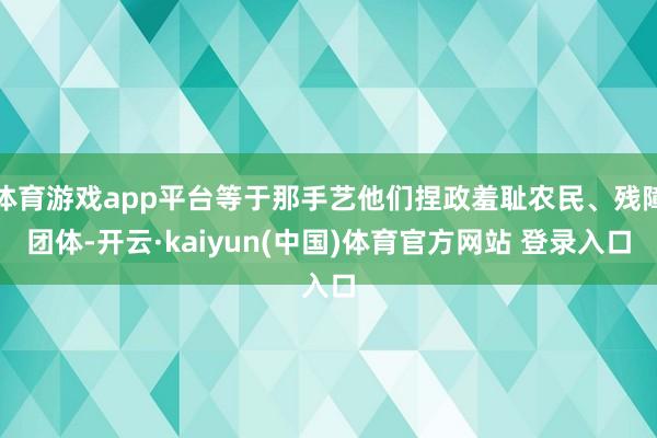 体育游戏app平台等于那手艺他们捏政羞耻农民、残障团体-开云·kaiyun(中国)体育官方网站 登录入口