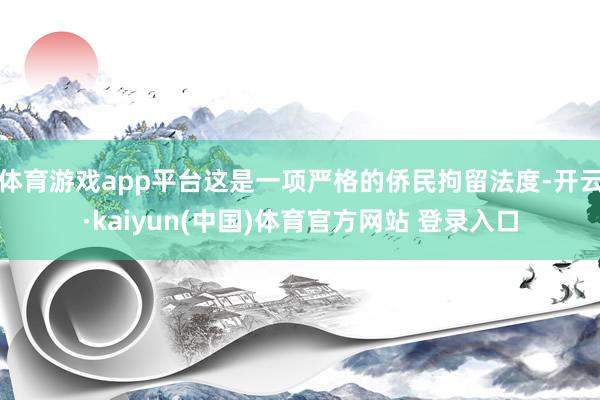 体育游戏app平台这是一项严格的侨民拘留法度-开云·kaiyun(中国)体育官方网站 登录入口