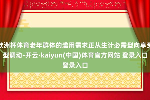 欧洲杯体育老年群体的滥用需求正从生计必需型向享受型调动-开云·kaiyun(中国)体育官方网站 登录入口