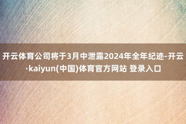 开云体育　　公司将于3月中泄露2024年全年纪迹-开云·kaiyun(中国)体育官方网站 登录入口