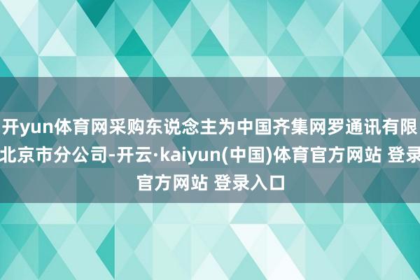 开yun体育网采购东说念主为中国齐集网罗通讯有限公司北京市分公司-开云·kaiyun(中国)体育官方网站 登录入口