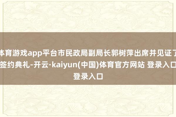 体育游戏app平台市民政局副局长郭树萍出席并见证了签约典礼-开云·kaiyun(中国)体育官方网站 登录入口