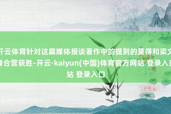 开云体育针对这篇媒体报谈著作中的提到的莫得和梁文峰合营获胜-开云·kaiyun(中国)体育官方网站 登录入口