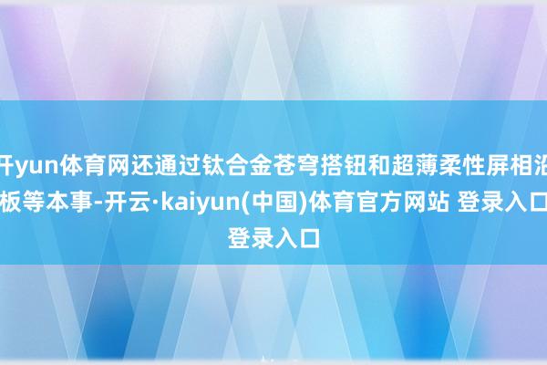 开yun体育网还通过钛合金苍穹搭钮和超薄柔性屏相沿板等本事-开云·kaiyun(中国)体育官方网站 登录入口