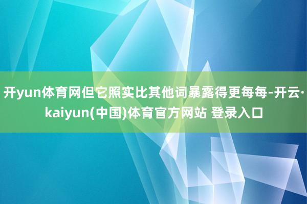 开yun体育网但它照实比其他词暴露得更每每-开云·kaiyun(中国)体育官方网站 登录入口